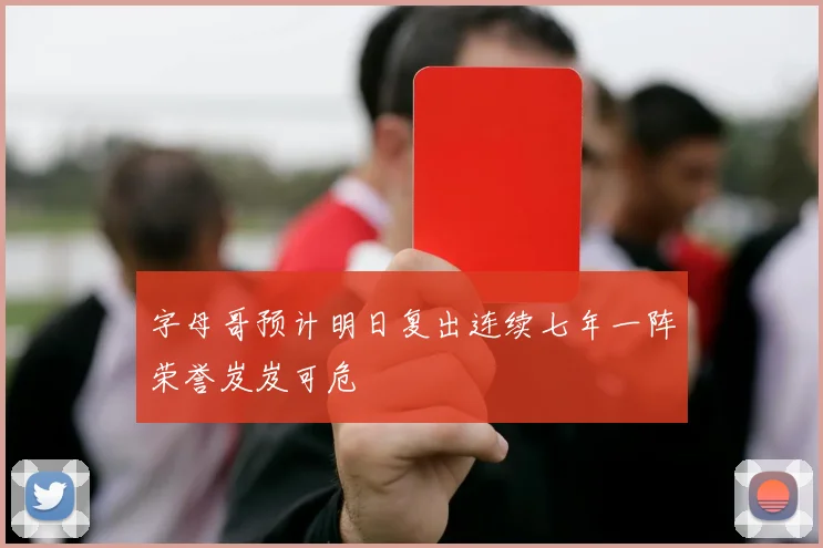 字母哥预计明日复出连续七年一阵荣誉岌岌可危