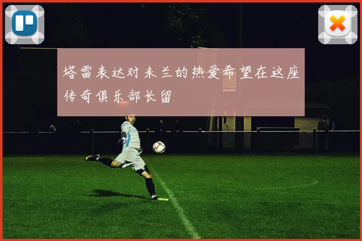 塔雷表达对米兰的热爱希望在这座传奇俱乐部长留