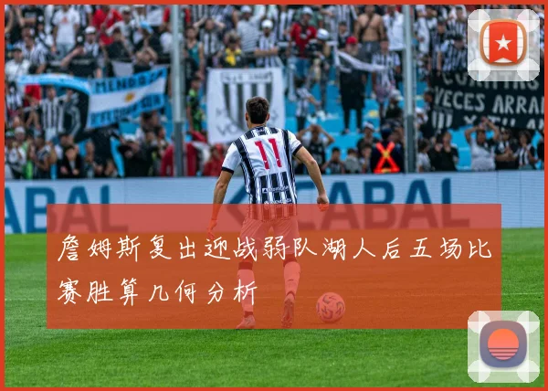詹姆斯复出迎战弱队湖人后五场比赛胜算几何分析