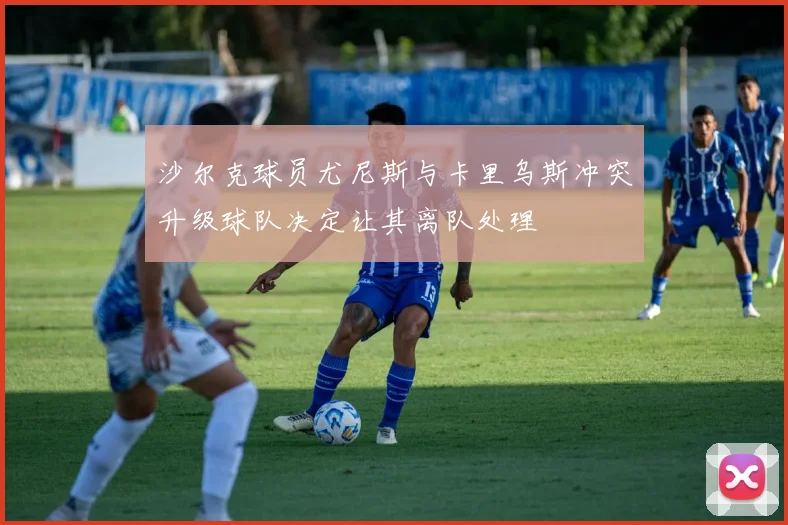 沙尔克球员尤尼斯与卡里乌斯冲突升级球队决定让其离队处理