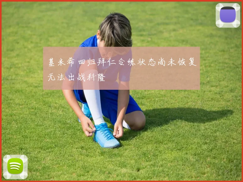基米希回归拜仁合练状态尚未恢复无法出战科隆