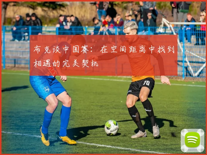 布克谈中国赛：在空间距离中找到相遇的完美契机