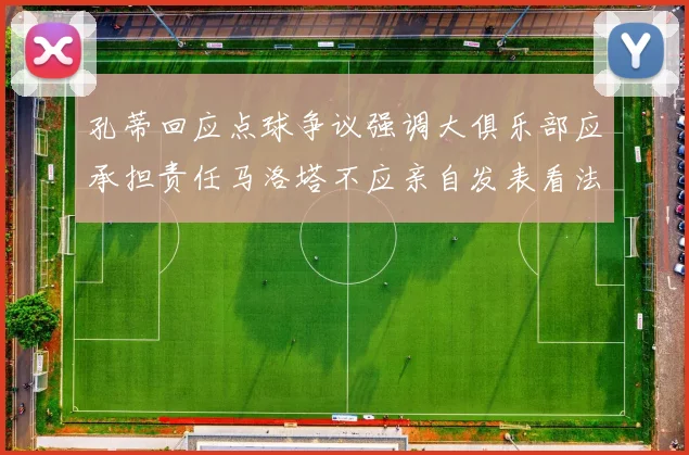 孔蒂回应点球争议强调大俱乐部应承担责任马洛塔不应亲自发表看法