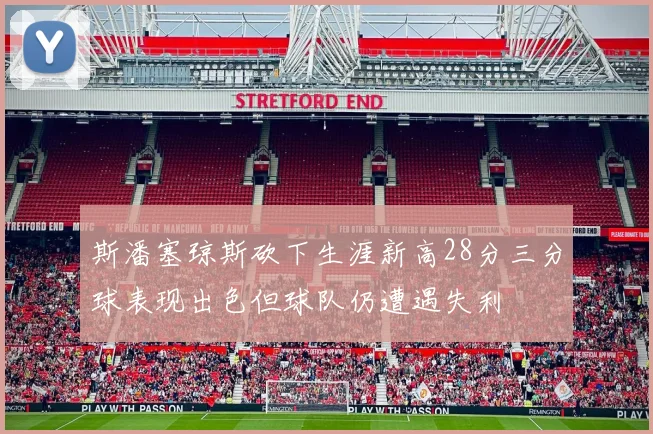 斯潘塞琼斯砍下生涯新高28分三分球表现出色但球队仍遭遇失利