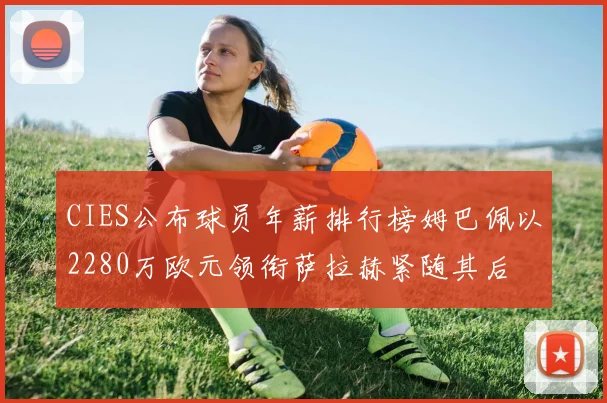 CIES公布球员年薪排行榜姆巴佩以2280万欧元领衔萨拉赫紧随其后