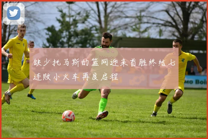缺少托马斯的篮网迎来首胜终结七连败小火车再度启程