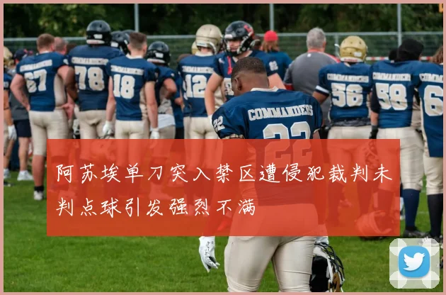 阿苏埃单刀突入禁区遭侵犯裁判未判点球引发强烈不满