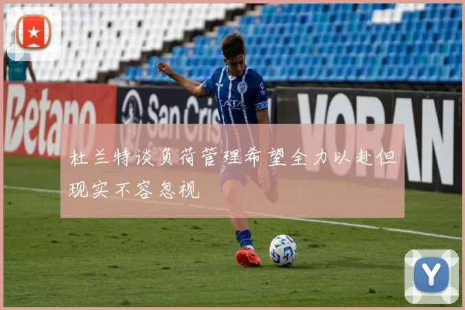 杜兰特谈负荷管理希望全力以赴但现实不容忽视