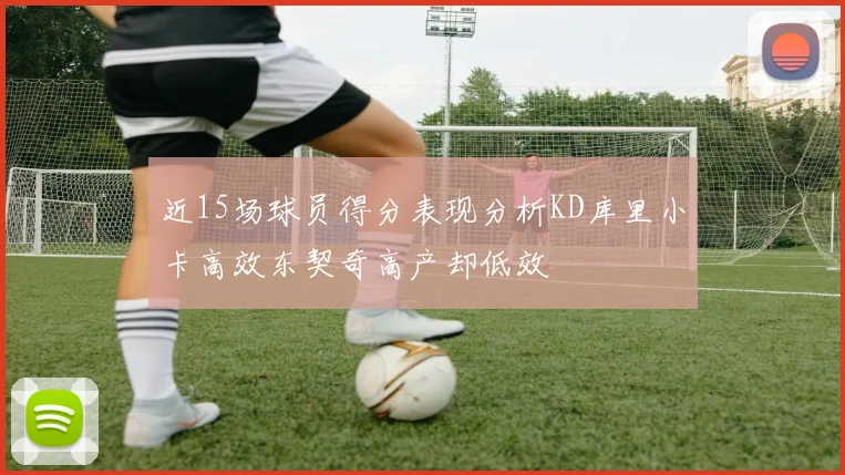近15场球员得分表现分析KD库里小卡高效东契奇高产却低效