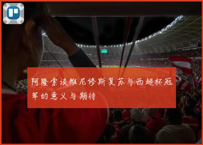 阿隆索谈维尼修斯复苏与西超杯冠军的意义与期待