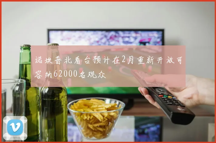 诺坎普北看台预计在2月重新开放可容纳62000名观众