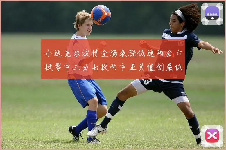 小迈克尔波特全场表现低迷两分六投零中三分七投两中正负值创最低纪录