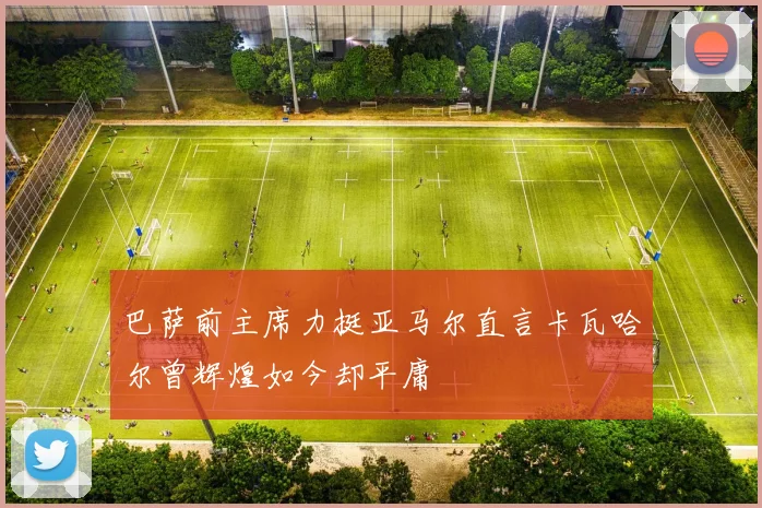 巴萨前主席力挺亚马尔直言卡瓦哈尔曾辉煌如今却平庸