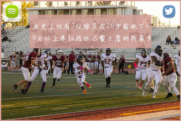 历史上仅有7位球员在20岁前砍下40分以上弗拉格独占鳌头詹姆斯最多