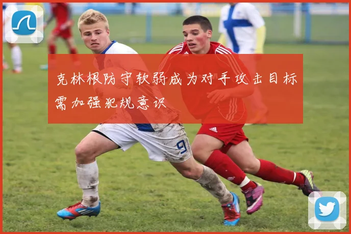克林根防守软弱成为对手攻击目标需加强犯规意识