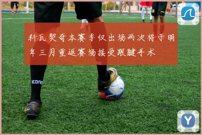 科瓦契奇本赛季仅出场两次将于明年三月重返赛场接受跟腱手术