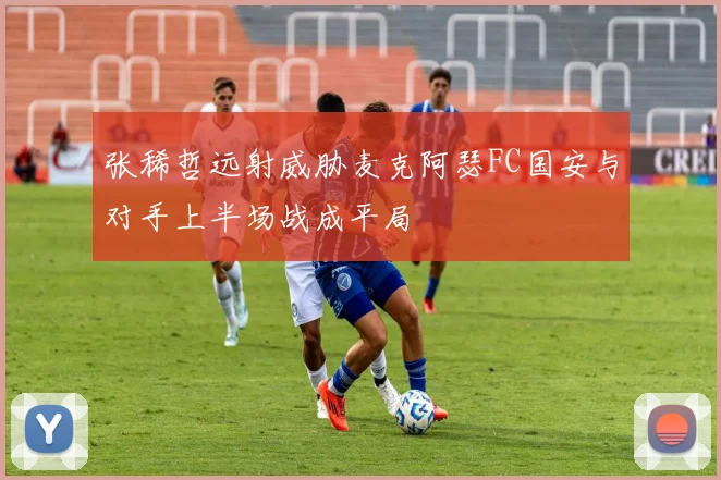 张稀哲远射威胁麦克阿瑟FC国安与对手上半场战成平局