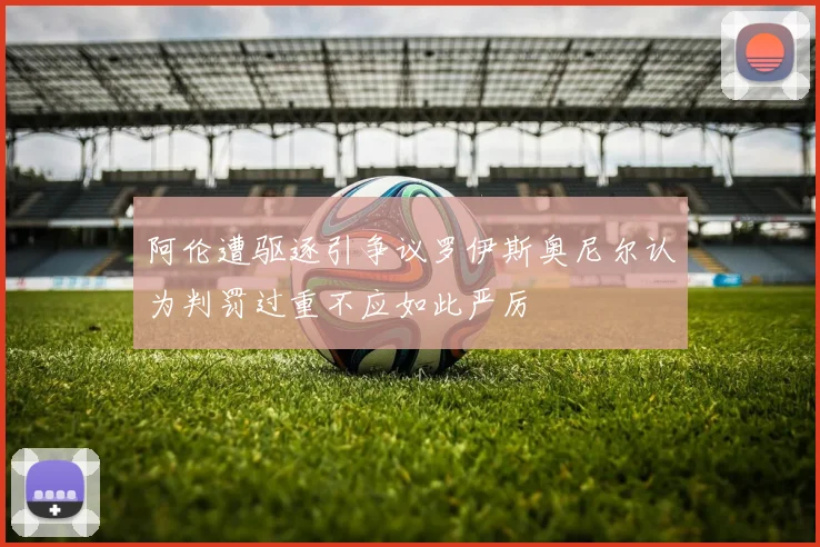 阿伦遭驱逐引争议罗伊斯奥尼尔认为判罚过重不应如此严厉