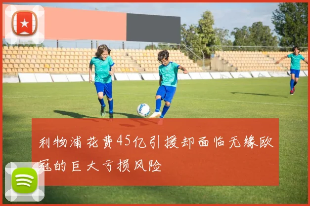 利物浦花费45亿引援却面临无缘欧冠的巨大亏损风险