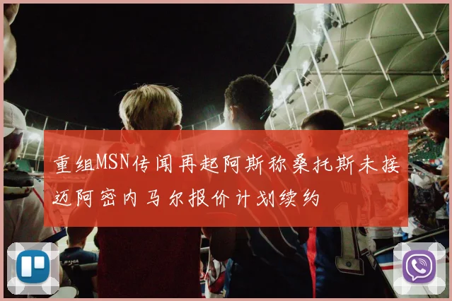 重组MSN传闻再起阿斯称桑托斯未接迈阿密内马尔报价计划续约