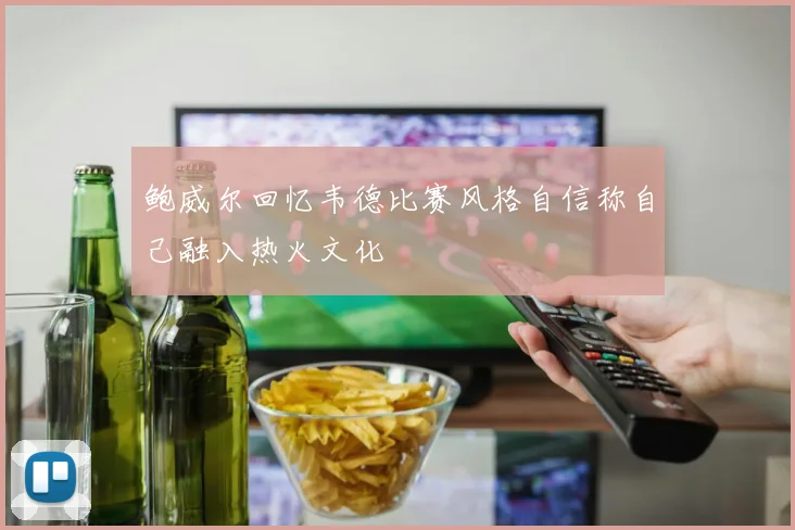鲍威尔回忆韦德比赛风格自信称自己融入热火文化