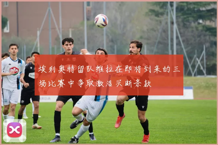 埃利奥特留队维拉在即将到来的三场比赛中争取激活买断条款