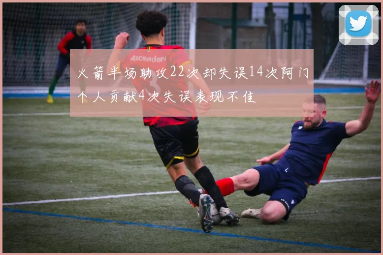 火箭半场助攻22次却失误14次阿门个人贡献4次失误表现不佳
