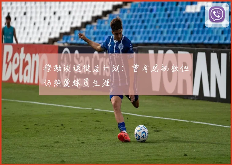 穆勒谈退役后计划：曾考虑执教但仍热爱球员生涯