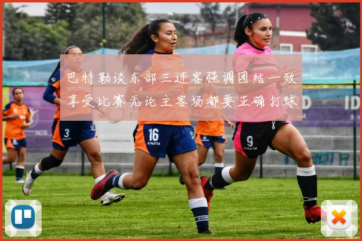 巴特勒谈东部三连客强调团结一致享受比赛无论主客场都要正确打球