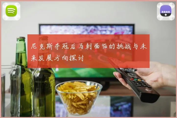 尼克斯夺冠后马刺面临的挑战与未来发展方向探讨
