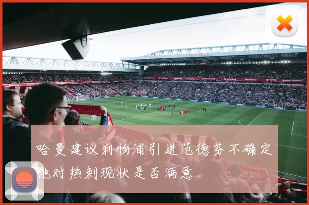 哈曼建议利物浦引进范德芬不确定他对热刺现状是否满意