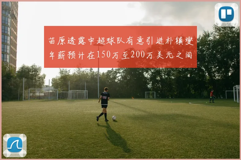 苗原透露中超球队有意引进朴镇燮年薪预计在150万至200万美元之间