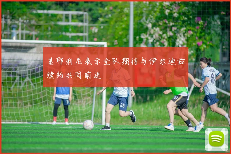 基耶利尼表示全队期待与伊尔迪兹续约共同前进