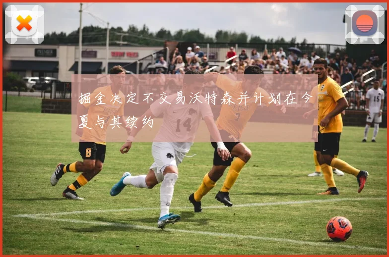 掘金决定不交易沃特森并计划在今夏与其续约