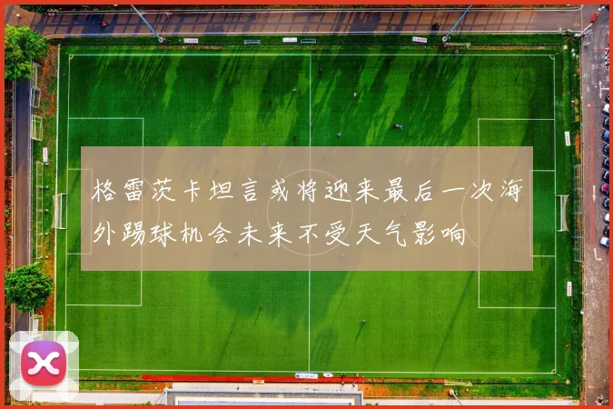 格雷茨卡坦言或将迎来最后一次海外踢球机会未来不受天气影响