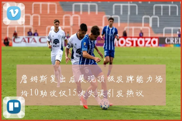 詹姆斯复出后展现顶级发牌能力场均10助攻仅15次失误引发热议
