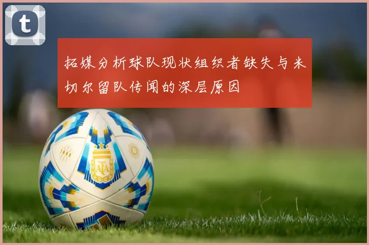 拓媒分析球队现状组织者缺失与米切尔留队传闻的深层原因