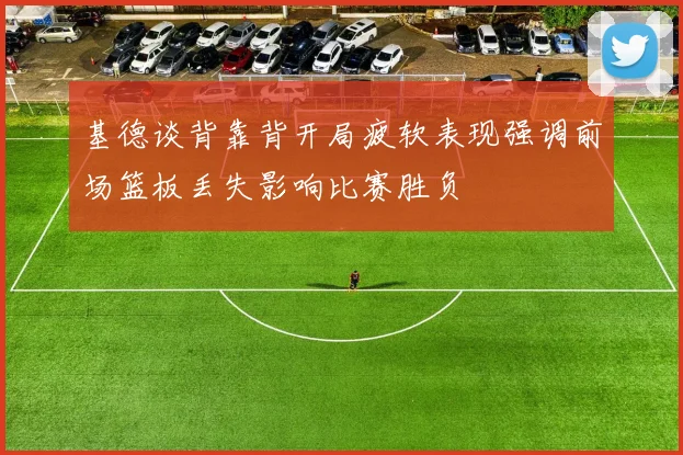 基德谈背靠背开局疲软表现强调前场篮板丢失影响比赛胜负