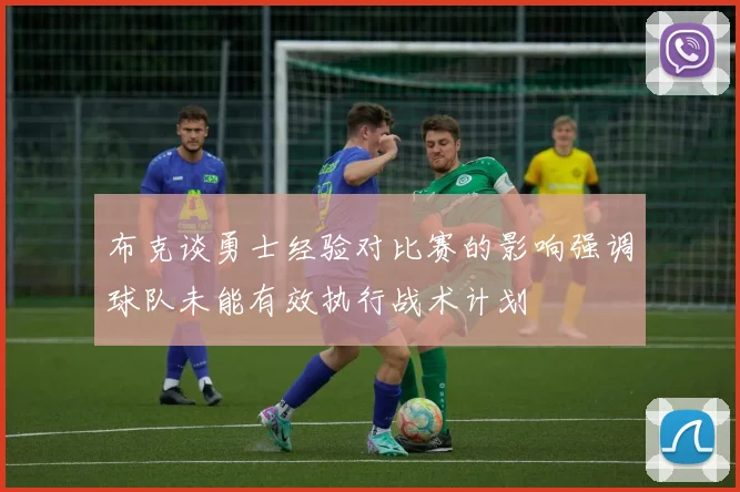 布克谈勇士经验对比赛的影响强调球队未能有效执行战术计划