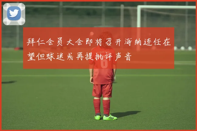 拜仁会员大会即将召开海纳连任在望但球迷或再提批评声音