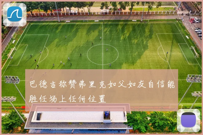 巴德吉称赞弗里克如父如友自信能胜任场上任何位置