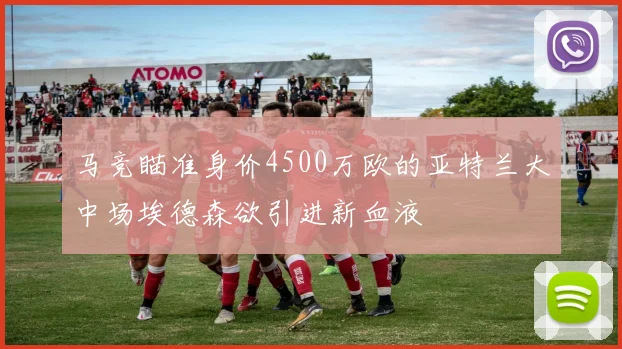 马竞瞄准身价4500万欧的亚特兰大中场埃德森欲引进新血液