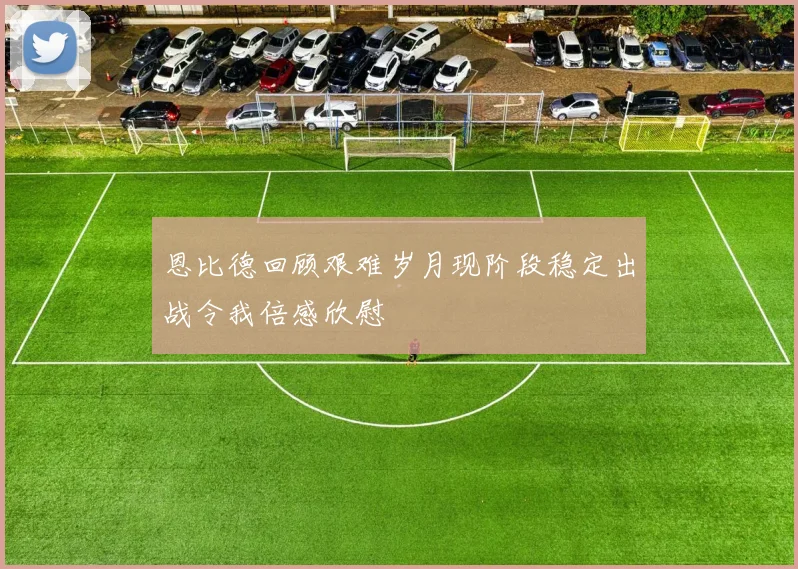 恩比德回顾艰难岁月现阶段稳定出战令我倍感欣慰