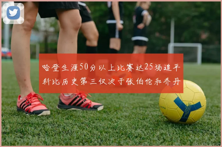 哈登生涯50分以上比赛达25场追平科比历史第三仅次于张伯伦和乔丹