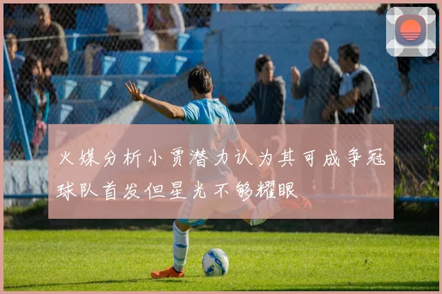 火媒分析小贾潜力认为其可成争冠球队首发但星光不够耀眼