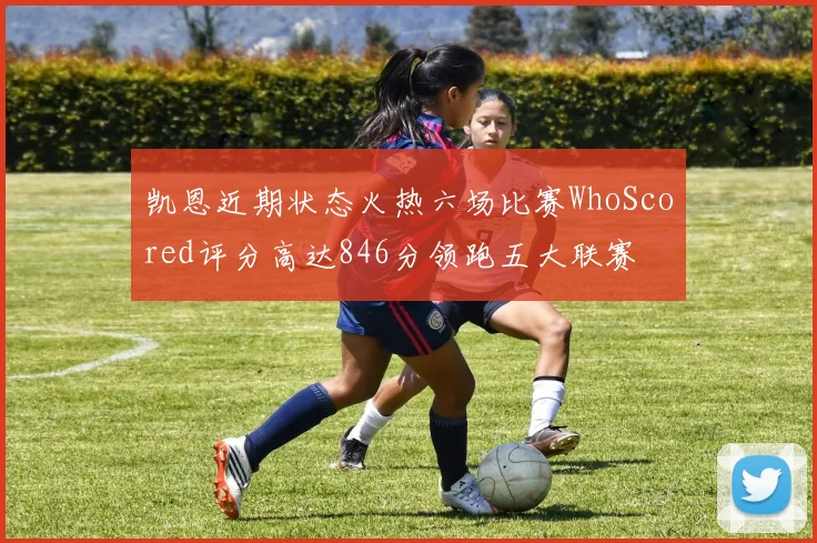凯恩近期状态火热六场比赛WhoScored评分高达846分领跑五大联赛