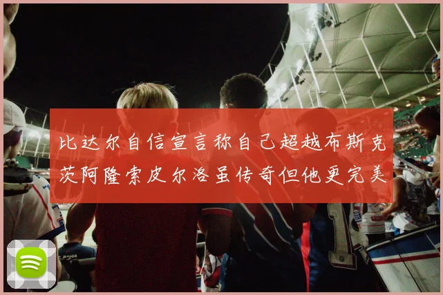 比达尔自信宣言称自己超越布斯克茨阿隆索皮尔洛虽传奇但他更完美