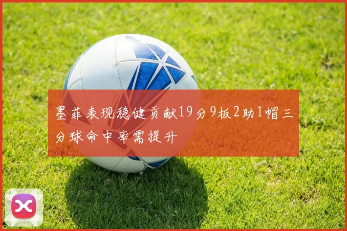 墨菲表现稳健贡献19分9板2助1帽三分球命中率需提升