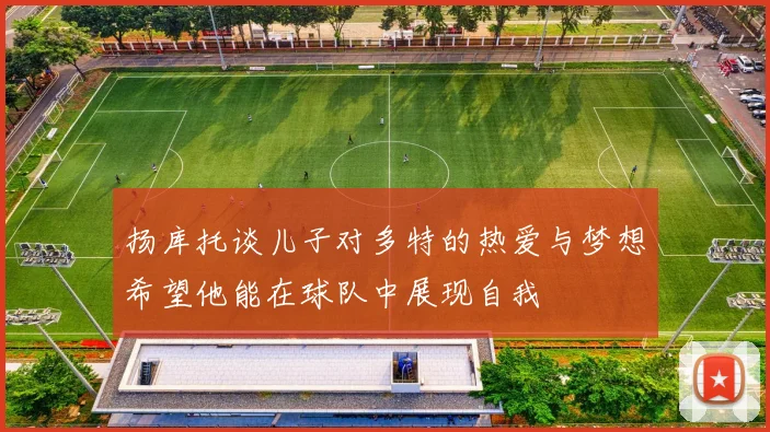 扬库托谈儿子对多特的热爱与梦想希望他能在球队中展现自我