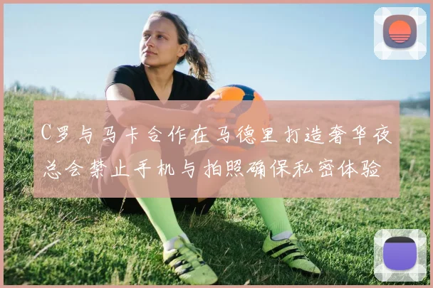 C罗与马卡合作在马德里打造奢华夜总会禁止手机与拍照确保私密体验
